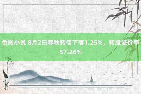 色图小说 8月2日春秋转债下落1.25%，转股溢价率57.26%