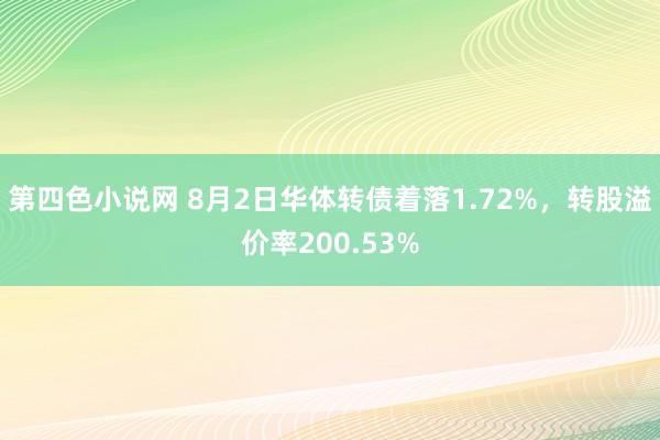 第四色小说网 8月2日华体转债着落1.72%，转股溢价率200.53%