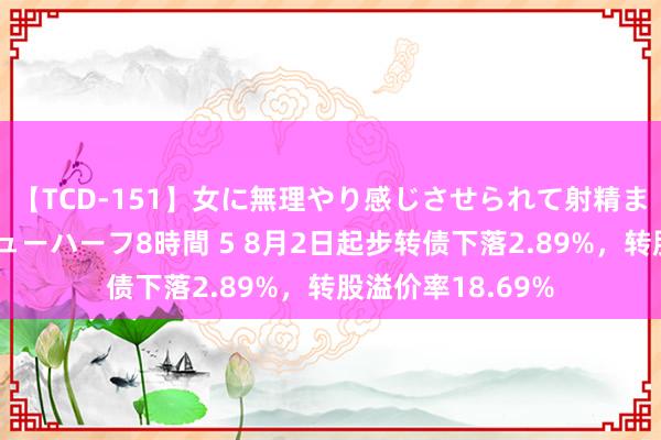 【TCD-151】女に無理やり感じさせられて射精までしてしまうニューハーフ8時間 5 8月2日起步转债下落2.89%，转股溢价率18.69%