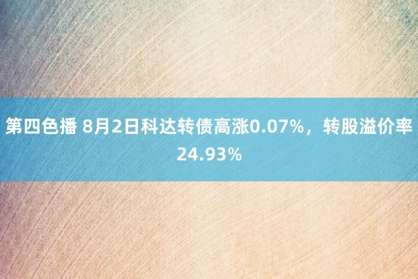 第四色播 8月2日科达转债高涨0.07%，转股溢价率24.93%