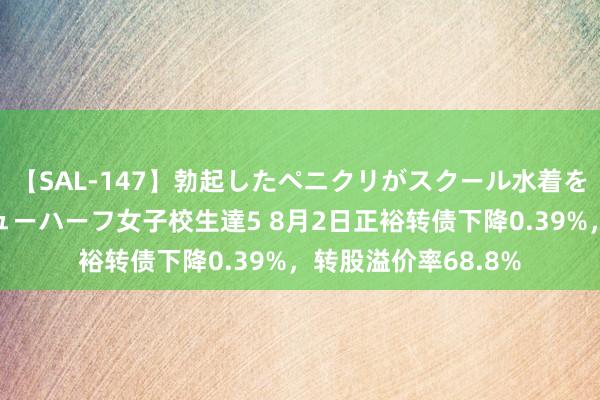 【SAL-147】勃起したペニクリがスクール水着を圧迫してしまうニューハーフ女子校生達5 8月2日正裕转债下降0.39%，转股溢价率68.8%