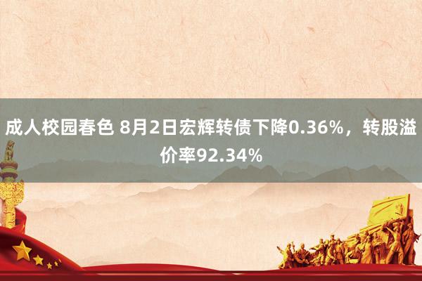 成人校园春色 8月2日宏辉转债下降0.36%，转股溢价率92.34%