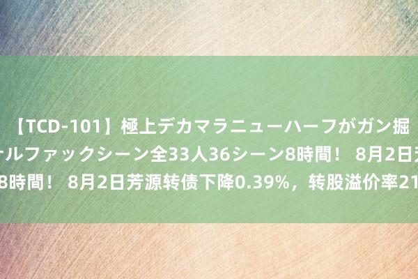 【TCD-101】極上デカマラニューハーフがガン掘り前立腺直撃快感逆アナルファックシーン全33人36シーン8時間！ 8月2日芳源转债下降0.39%，转股溢价率215.94%