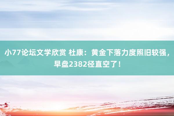 小77论坛文学欣赏 杜康：黄金下落力度照旧较强，早盘2382径直空了！