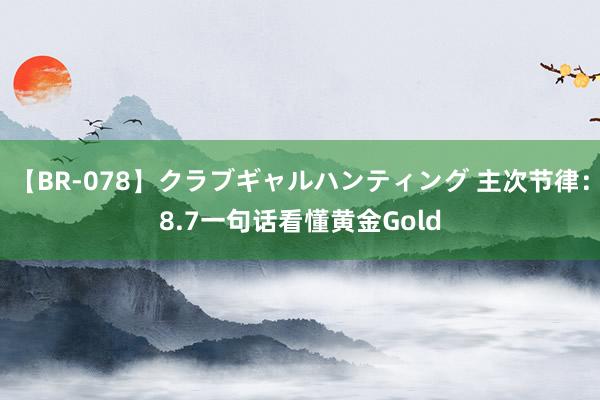 【BR-078】クラブギャルハンティング 主次节律：8.7一句话看懂黄金Gold