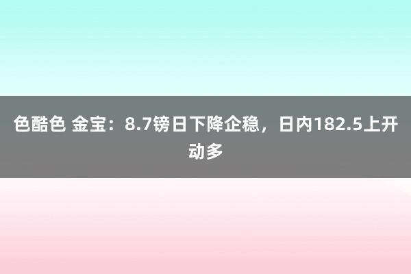 色酷色 金宝：8.7镑日下降企稳，日内182.5上开动多