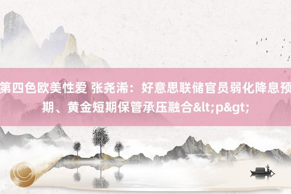 第四色欧美性爱 张尧浠：好意思联储官员弱化降息预期、黄金短期保管承压融合<p>