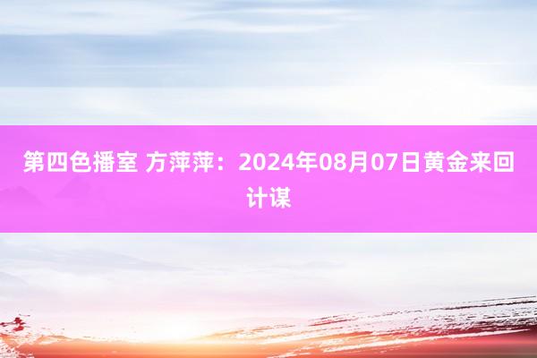 第四色播室 方萍萍：2024年08月07日黄金来回计谋