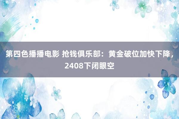 第四色播播电影 抢钱俱乐部：黄金破位加快下降，2408下闭眼空