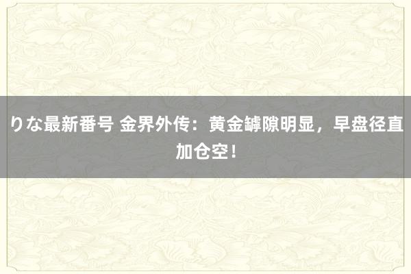 りな最新番号 金界外传：黄金罅隙明显，早盘径直加仓空！