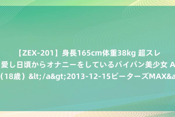 【ZEX-201】身長165cm体重38kg 超スレンダーボディでフェラ動画を愛し日頃からオナニーをしているパイパン美少女 AVデビュー りりか（18歳）</a>2013-12-15ピーターズMAX&$ピーターズMAX 116分钟 金界外传：黄金多单了结后，2414反手空又大赚！