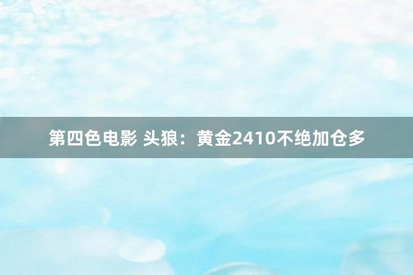 第四色电影 头狼：黄金2410不绝加仓多