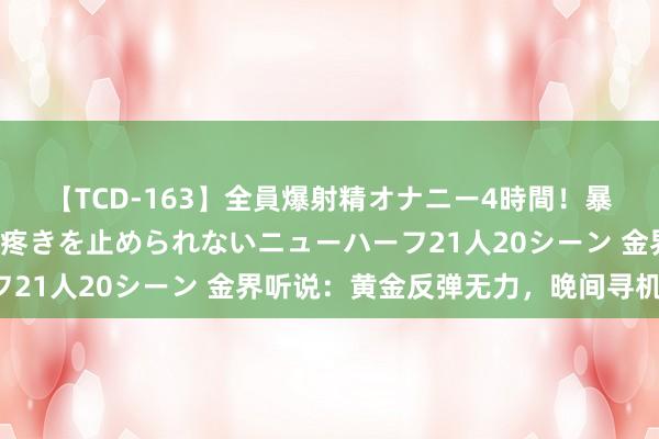 【TCD-163】全員爆射精オナニー4時間！暴発寸前！！ペニクリの疼きを止められないニューハーフ21人20シーン 金界听说：黄金反弹无力，晚间寻机空！