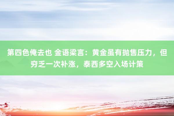 第四色俺去也 金语梁言：黄金虽有抛售压力，但穷乏一次补涨，泰西多空入场计策