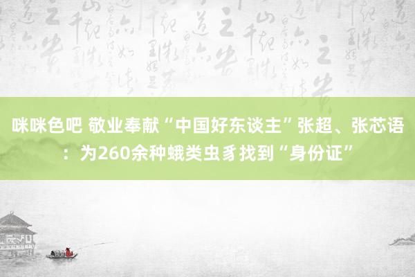 咪咪色吧 敬业奉献“中国好东谈主”张超、张芯语：为260余种蛾类虫豸找到“身份证”