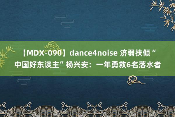 【MDX-090】dance4noise 济弱扶倾“中国好东谈主”杨兴安：一年勇救6名落水者