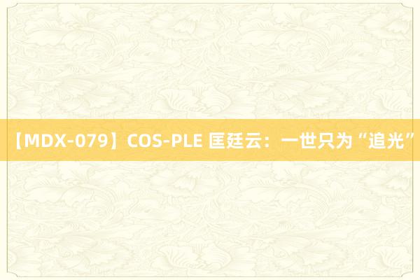 【MDX-079】COS-PLE 匡廷云：一世只为“追光”