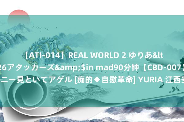 【ATI-014】REAL WORLD 2 ゆりあ</a>2004-08-26アタッカーズ&$in mad90分钟【CBD-007】貴方のオナニー見といてアゲル [痴的◆自慰革命] YURIA 江西安义县党员干部巡守堤坝：防汛一线传帮带