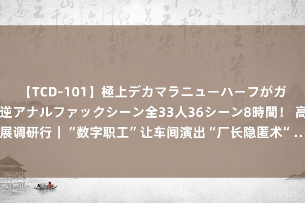 【TCD-101】極上デカマラニューハーフがガン掘り前立腺直撃快感逆アナルファックシーン全33人36シーン8時間！ 高质地发展调研行｜“数字职工”让车间演出“厂长隐匿术”……看纺织名城若何智造“新衣”