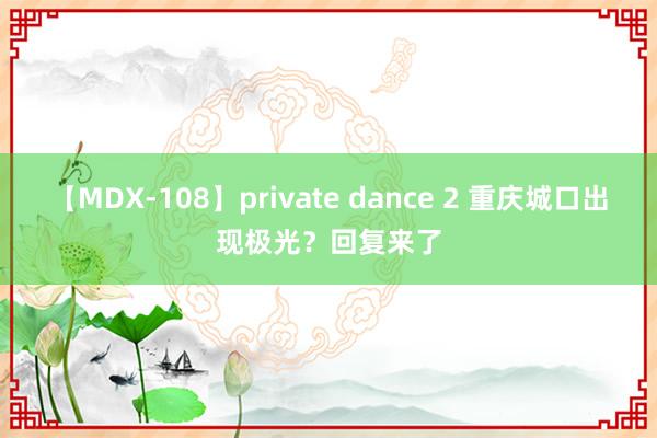 【MDX-108】private dance 2 重庆城口出现极光？回复来了