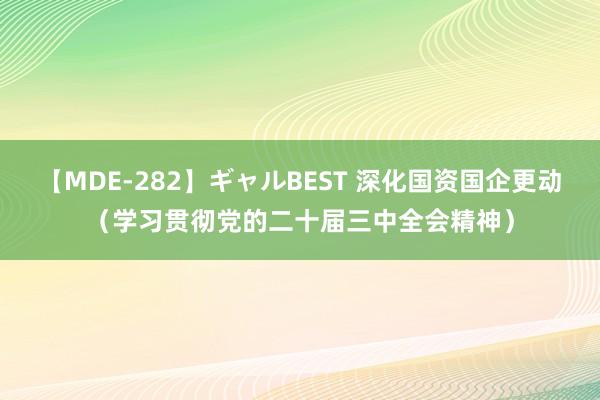 【MDE-282】ギャルBEST 深化国资国企更动（学习贯彻党的二十届三中全会精神）