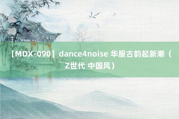 【MDX-090】dance4noise 华服古韵起新潮（Z世代 中国风）