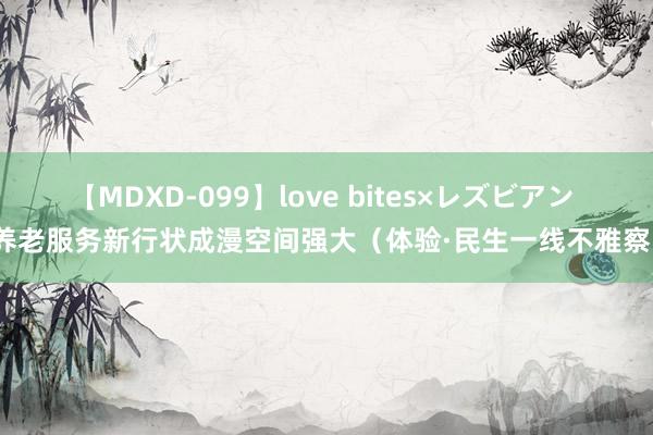 【MDXD-099】love bites×レズビアン 养老服务新行状成漫空间强大（体验·民生一线不雅察）