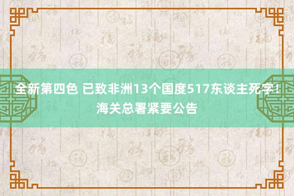 全新第四色 已致非洲13个国度517东谈主死字！海关总署紧要公告