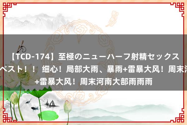 【TCD-174】至極のニューハーフ射精セックス16時間 特別版ベスト！！ 细心！局部大雨、暴雨+雷暴大风！周末河南大部雨雨雨