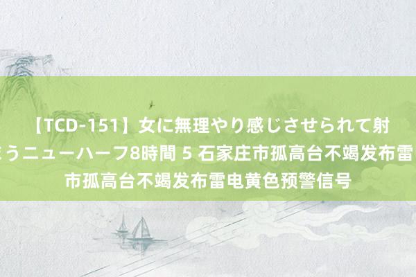 【TCD-151】女に無理やり感じさせられて射精までしてしまうニューハーフ8時間 5 石家庄市孤高台不竭发布雷电黄色预警信号