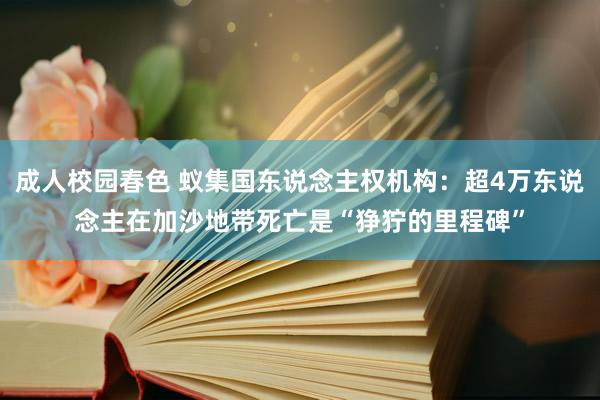 成人校园春色 蚁集国东说念主权机构：超4万东说念主在加沙地带死亡是“狰狞的里程碑”