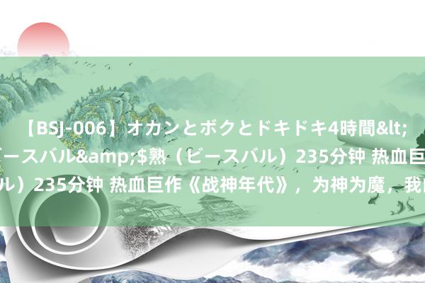 【BSJ-006】オカンとボクとドキドキ4時間</a>2008-04-21ビースバル&$熟（ビースバル）235分钟 热血巨作《战神年代》，为神为魔，我的荣幸利己用！