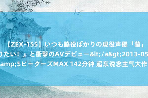 【ZEX-155】いつも脇役ばかりの現役声優「蘭」が『私も主役になりたい！』と衝撃のAVデビュー</a>2013-05-20ピーターズMAX&$ピーターズMAX 142分钟 超东说念主气大作《神豪：开局奖励一个亿》，你值得一读