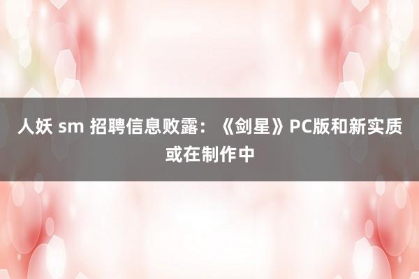 人妖 sm 招聘信息败露：《剑星》PC版和新实质或在制作中