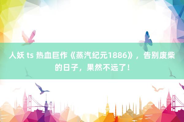 人妖 ts 热血巨作《蒸汽纪元1886》，告别废柴的日子，果然不远了！