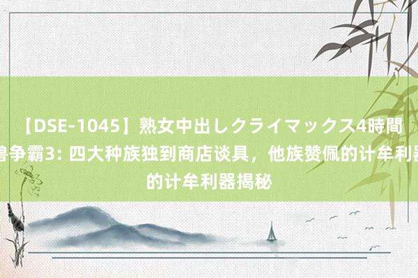 【DSE-1045】熟女中出しクライマックス4時間 4 魔兽争霸3: 四大种族独到商店谈具，他族赞佩的计牟利器揭秘