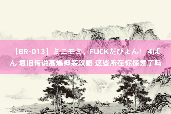 【BR-013】ミニモミ。FUCKだぴょん！ 4ばん 复旧传说高爆神装攻略 这些所在你探索了吗