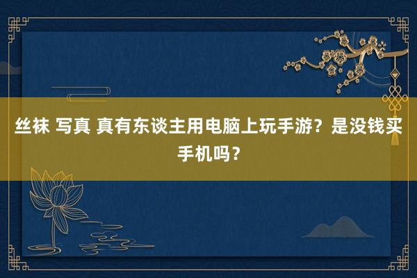 丝袜 写真 真有东谈主用电脑上玩手游？是没钱买手机吗？