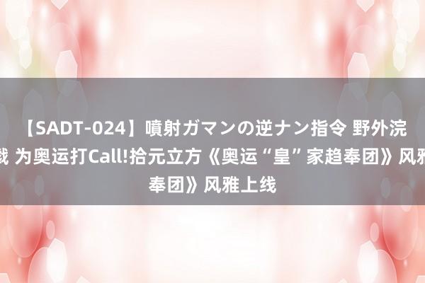 【SADT-024】噴射ガマンの逆ナン指令 野外浣腸悪戯 为奥运打Call!拾元立方《奥运“皇”家趋奉团》风雅上线