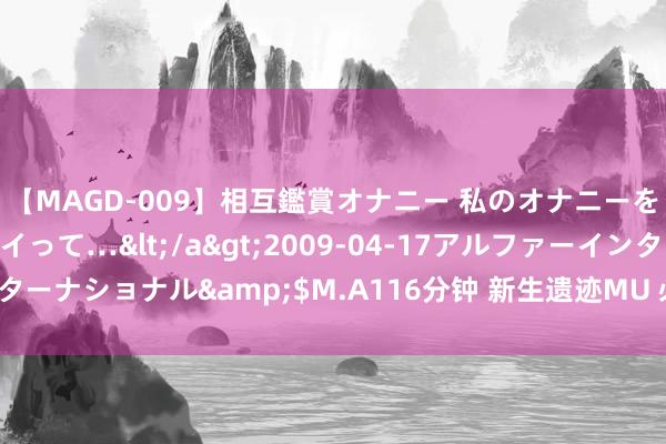 【MAGD-009】相互鑑賞オナニー 私のオナニーを見ながら、あなたもイって…</a>2009-04-17アルファーインターナショナル&$M.A116分钟 新生遗迹MU 必作念任务-相持任务攻略