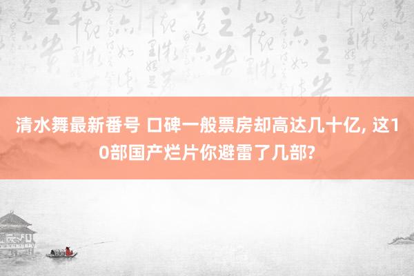 清水舞最新番号 口碑一般票房却高达几十亿, 这10部国产烂片你避雷了几部?