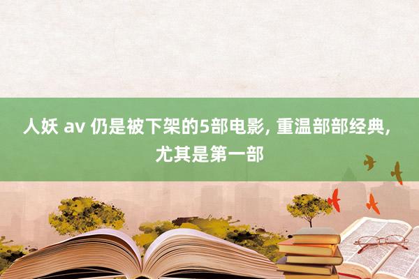 人妖 av 仍是被下架的5部电影, 重温部部经典, 尤其是第一部