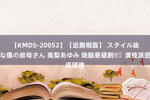 【KMDS-20052】【近親相姦】 スタイル抜群な僕の叔母さん 高梨あゆみ 烧脑悬疑剧‼️演技派团建