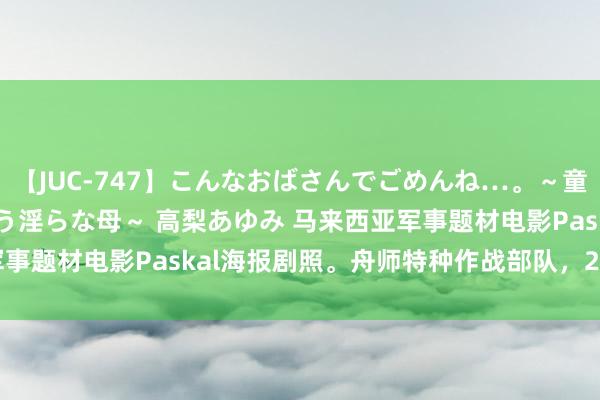 【JUC-747】こんなおばさんでごめんね…。～童貞チ○ポに発情してしまう淫らな母～ 高梨あゆみ 马来西亚军事题材电影Paskal海报剧照。舟师特种作战部队，2018年...