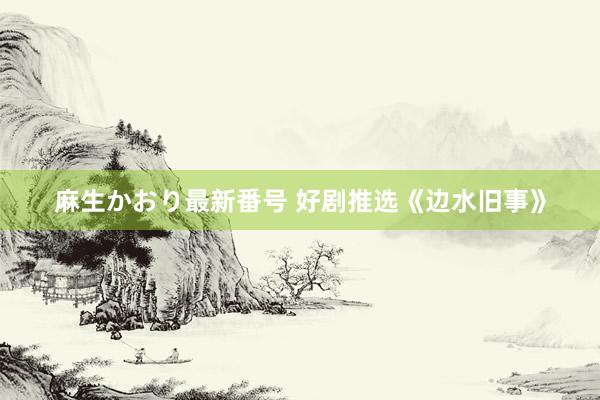 麻生かおり最新番号 好剧推选《边水旧事》