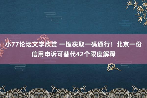 小77论坛文学欣赏 一键获取一码通行！北京一份信用申诉可替代42个限度解释