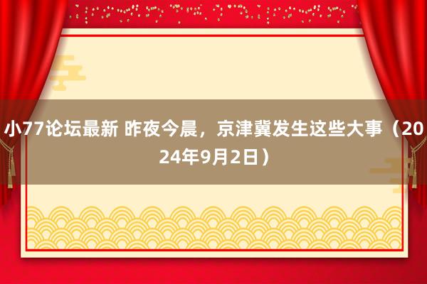 小77论坛最新 昨夜今晨，京津冀发生这些大事（2024年9月2日）