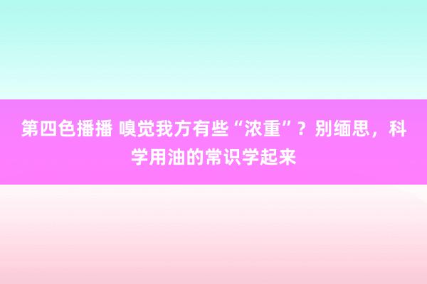 第四色播播 嗅觉我方有些“浓重”？别缅思，科学用油的常识学起来