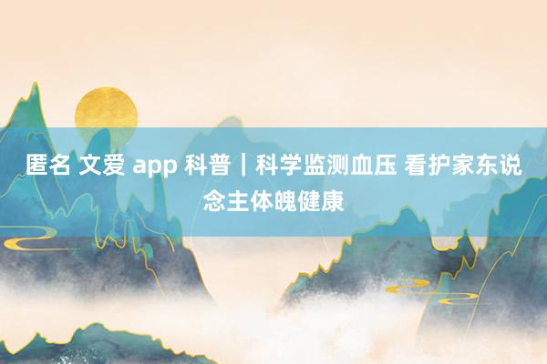 匿名 文爱 app 科普｜科学监测血压 看护家东说念主体魄健康