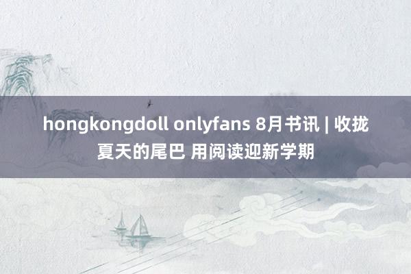 hongkongdoll onlyfans 8月书讯 | 收拢夏天的尾巴 用阅读迎新学期